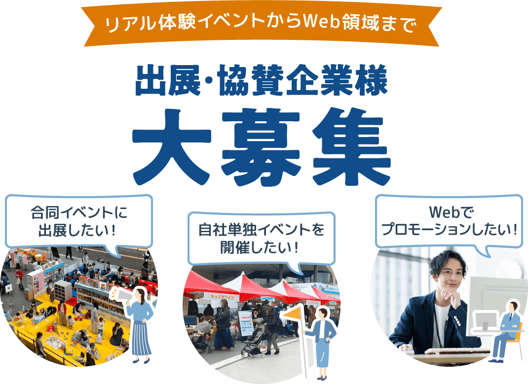 リアル体験イベントからWeb領域まで出展・協賛企業様大募集 合同イベントに出展したい！ 自社単独イベントを開催したい！ Webでプロモーションしたい！
