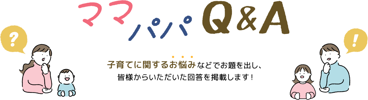 ママパパQ&A 子育てに関するお悩みなどでお題を出し、皆様からいただいた回答を掲載します！
